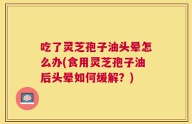 吃了灵芝孢子油头晕怎么办(食用灵芝孢子油后头晕如何缓解？)