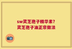 sw灵芝孢子精华素？灵芝孢子油正宗做法