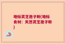 地标灵芝孢子粉(地标食材：天然灵芝孢子粉)