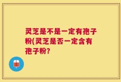 灵芝是不是一定有孢子粉(灵芝是否一定含有孢子粉？