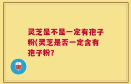 灵芝是不是一定有孢子粉(灵芝是否一定含有孢子粉？