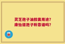 灵芝孢子油胶囊用途？康怡道孢子粉靠谱吗？