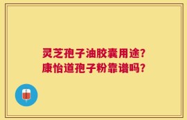 灵芝孢子油胶囊用途？康怡道孢子粉靠谱吗？