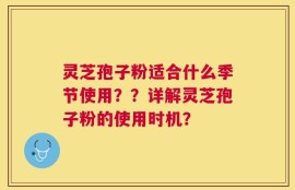灵芝孢子粉适合什么季节使用？？详解灵芝孢子粉的使用时机？