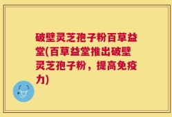 破壁灵芝孢子粉百草益堂(百草益堂推出破壁灵芝孢子粉，提高免疫力)