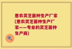 惠农灵芝菌种生产厂家(惠农灵芝菌种生产厂家——专业的灵芝菌种生产商)