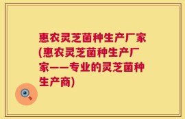 惠农灵芝菌种生产厂家(惠农灵芝菌种生产厂家——专业的灵芝菌种生产商)