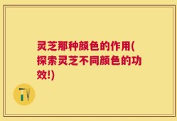 灵芝那种颜色的作用(探索灵芝不同颜色的功效!)