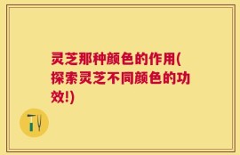 灵芝那种颜色的作用(探索灵芝不同颜色的功效!)