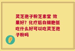 灵芝孢子粉芝素堂 效果好？化疗后白细胞低吃什么好可以吃灵芝孢子粉吗