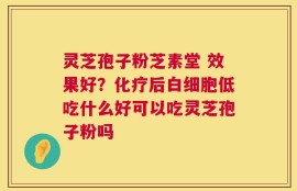 灵芝孢子粉芝素堂 效果好？化疗后白细胞低吃什么好可以吃灵芝孢子粉吗
