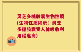 灵芝多糖胶囊生物性质(生物性质揭示：灵芝多糖胶囊受人体吸收利用程度高)