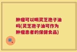 肿瘤可以喝灵芝孢子油吗(灵芝孢子油可作为肿瘤患者的保健食品)