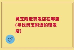 灵芝附近剪发店在哪里(寻找灵芝附近的理发店)