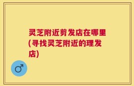 灵芝附近剪发店在哪里(寻找灵芝附近的理发店)