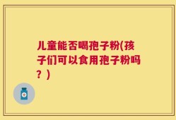 儿童能否喝孢子粉(孩子们可以食用孢子粉吗？)