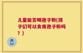 儿童能否喝孢子粉(孩子们可以食用孢子粉吗？)