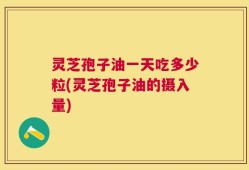 灵芝孢子油一天吃多少粒(灵芝孢子油的摄入量)