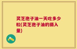 灵芝孢子油一天吃多少粒(灵芝孢子油的摄入量)