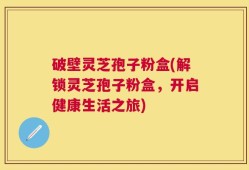 破壁灵芝孢子粉盒(解锁灵芝孢子粉盒，开启健康生活之旅)
