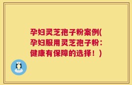 孕妇灵芝孢子粉案例(孕妇服用灵芝孢子粉：健康有保障的选择！)