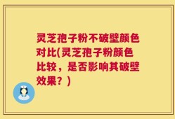 灵芝孢子粉不破壁颜色对比(灵芝孢子粉颜色比较，是否影响其破壁效果？)