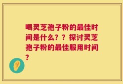 喝灵芝孢子粉的最佳时间是什么？？探讨灵芝孢子粉的最佳服用时间？