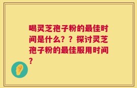 喝灵芝孢子粉的最佳时间是什么？？探讨灵芝孢子粉的最佳服用时间？