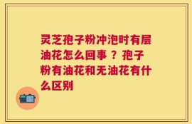 灵芝孢子粉冲泡时有层油花怎么回事 ？孢子粉有油花和无油花有什么区别