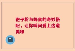 孢子粉与蜂蜜的奇妙搭配，让你瞬间爱上这道美味