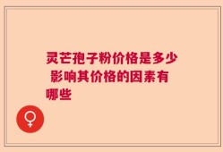 灵芒孢子粉价格是多少 影响其价格的因素有哪些