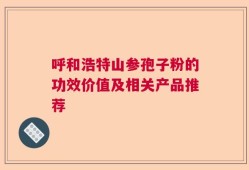 呼和浩特山参孢子粉的功效价值及相关产品推荐