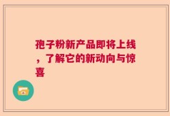 孢子粉新产品即将上线，了解它的新动向与惊喜