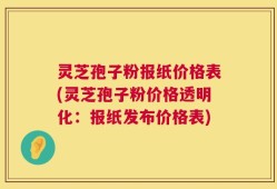 灵芝孢子粉报纸价格表(灵芝孢子粉价格透明化：报纸发布价格表)