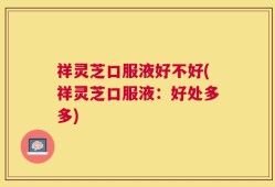 祥灵芝口服液好不好(祥灵芝口服液：好处多多)