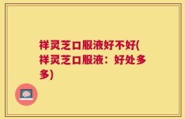 祥灵芝口服液好不好(祥灵芝口服液：好处多多)