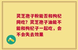 灵芝孢子粉能否和枸杞同吃？灵芝孢子油能不能和枸杞子一起吃，会不会失去效果