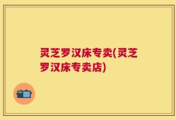 灵芝罗汉床专卖(灵芝罗汉床专卖店)