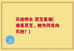 灭绝师太 灵芝是谁(谁是灵芝，她为何走向灭绝？)