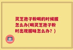 灵芝孢子粉喝的时候腥怎么办(喝灵芝孢子粉时出现腥味怎么办？)