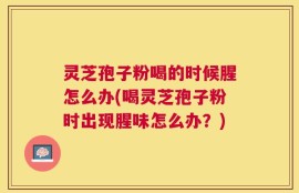 灵芝孢子粉喝的时候腥怎么办(喝灵芝孢子粉时出现腥味怎么办？)