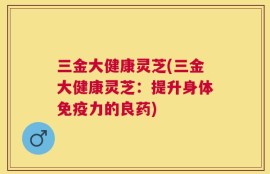 三金大健康灵芝(三金大健康灵芝：提升身体免疫力的良药)