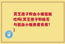 灵芝孢子粉血小板低能吃吗(灵芝孢子粉能否与低血小板患者食用？)