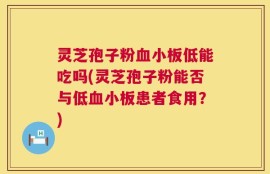 灵芝孢子粉血小板低能吃吗(灵芝孢子粉能否与低血小板患者食用？)