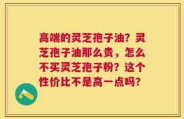高端的灵芝孢子油？灵芝孢子油那么贵，怎么不买灵芝孢子粉？这个性价比不是高一点吗？