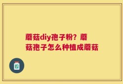 蘑菇diy孢子粉？蘑菇孢子怎么种植成蘑菇