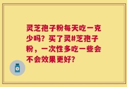 灵芝孢子粉每天吃一克少吗？买了灵#芝孢子粉，一次性多吃一些会不会效果更好？