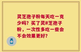 灵芝孢子粉每天吃一克少吗？买了灵#芝孢子粉，一次性多吃一些会不会效果更好？