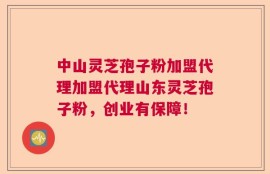 中山灵芝孢子粉加盟代理加盟代理山东灵芝孢子粉，创业有保障！