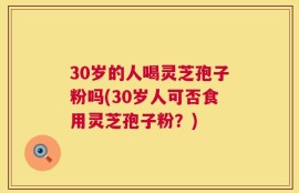 30岁的人喝灵芝孢子粉吗(30岁人可否食用灵芝孢子粉？)